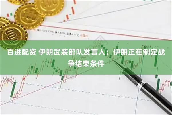 百进配资 伊朗武装部队发言人：伊朗正在制定战争结束条件