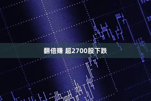 翻倍赚 超2700股下跌
