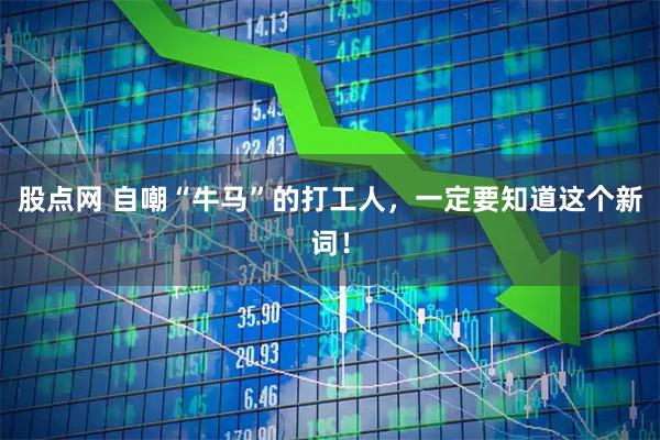 股点网 自嘲“牛马”的打工人，一定要知道这个新词！