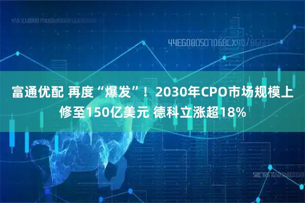 富通优配 再度“爆发”！2030年CPO市场规模上修至150亿美元 德科立涨超18%