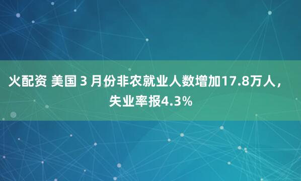 火配资 美国３月份非农就业人数增加17.8万人， 失业率报4.3%