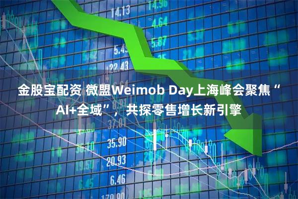 金股宝配资 微盟Weimob Day上海峰会聚焦“AI+全域”，共探零售增长新引擎