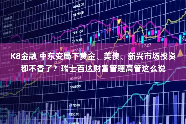 K8金融 中东变局下黄金、美债、新兴市场投资都不香了？瑞士百达财富管理高管这么说