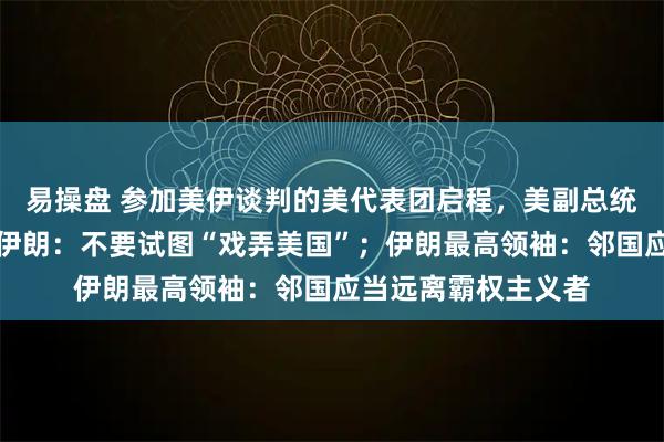 易操盘 参加美伊谈判的美代表团启程，美副总统万斯已登机，警告伊朗：不要试图“戏弄美国”；伊朗最高领袖：邻国应当远离霸权主义者
