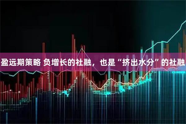 盈远期策略 负增长的社融，也是“挤出水分”的社融